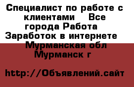 Специалист по работе с клиентами  - Все города Работа » Заработок в интернете   . Мурманская обл.,Мурманск г.